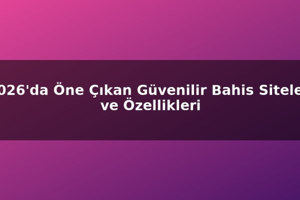 2026’da Öne Çıkan Güvenilir Bahis Siteleri ve Özellikleri